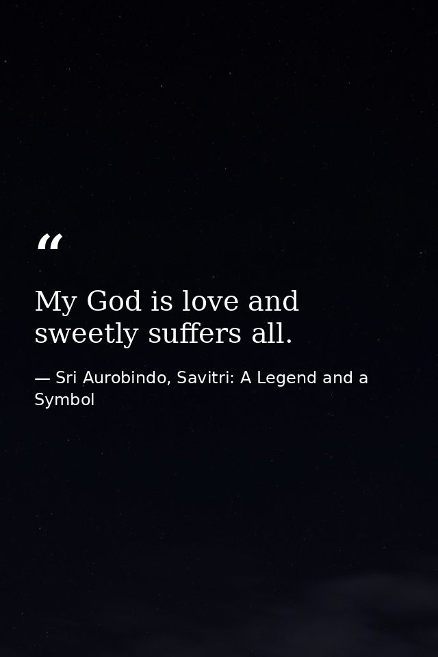 My God is love and sweetly suffers all. — Sri Aurobindo, Savitri: A Legend and a Symbol