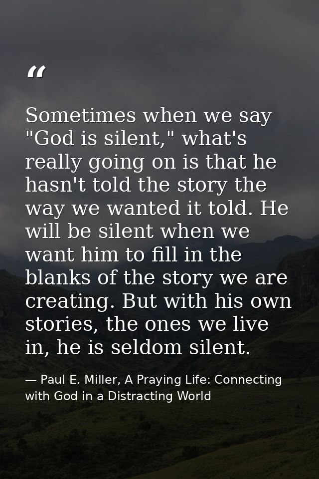 Sometimes when we say "God is silent," what's really going on is that he hasn't told the story the way we wanted it told — Paul E. Miller, A Praying Life: Connecting with God in a Distracting World