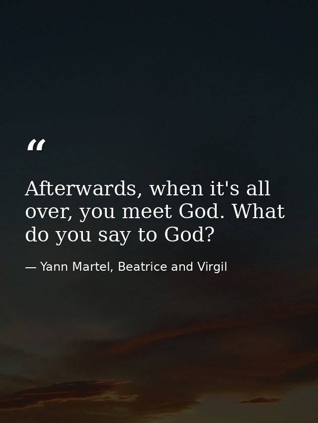 Afterwards, when it's all over, you meet God. What do you say to God? — Yann Martel, Beatrice and Virgil