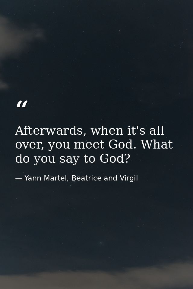 Afterwards, when it's all over, you meet God. What do you say to God? — Yann Martel, Beatrice and Virgil