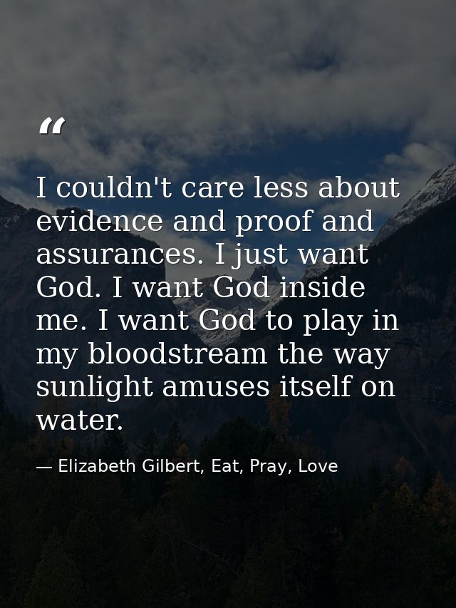 I couldn't care less about evidence and proof and assurances. I just want God. I want God inside me. I want God to play  — Elizabeth Gilbert, Eat, Pray, Love
