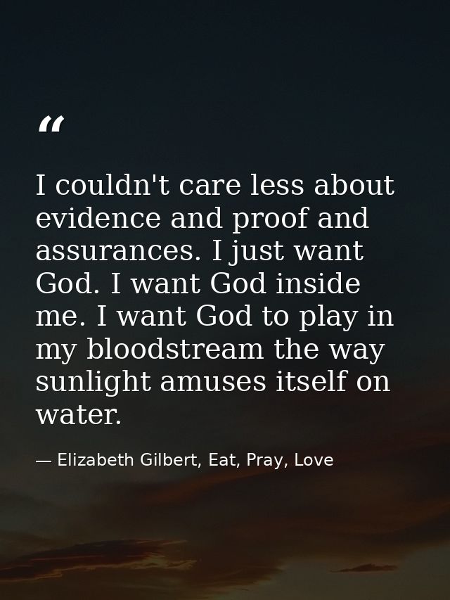 I couldn't care less about evidence and proof and assurances. I just want God. I want God inside me. I want God to play  — Elizabeth Gilbert, Eat, Pray, Love