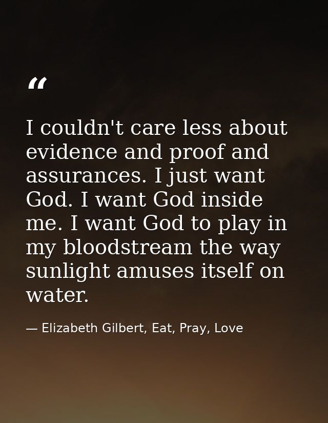 I couldn't care less about evidence and proof and assurances. I just want God. I want God inside me. I want God to play  — Elizabeth Gilbert, Eat, Pray, Love