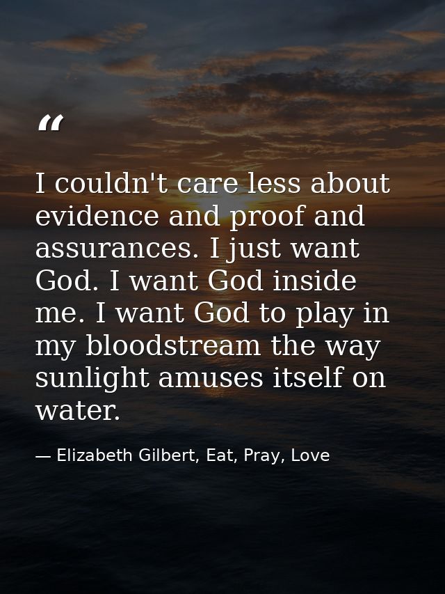 I couldn't care less about evidence and proof and assurances. I just want God. I want God inside me. I want God to play  — Elizabeth Gilbert, Eat, Pray, Love