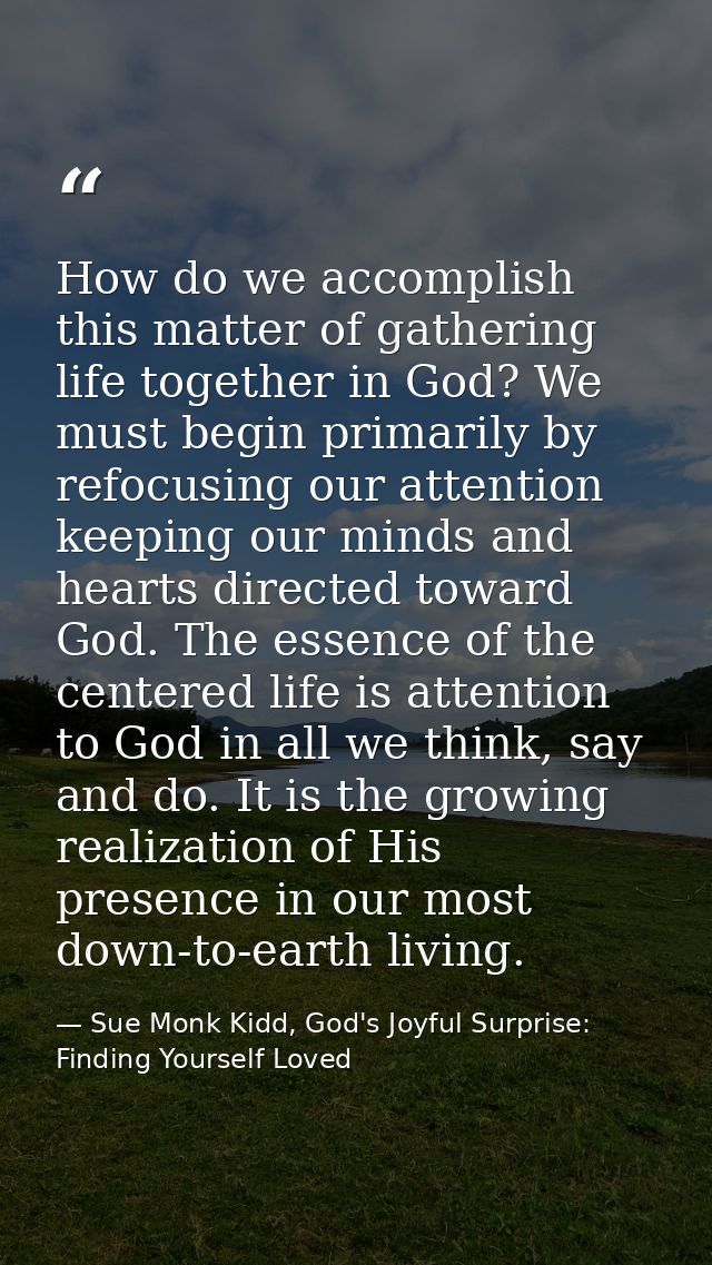 How do we accomplish this matter of gathering life together in God? We must begin primarily by refocusing our attention  — Sue Monk Kidd, God's Joyful Surprise: Finding Yourself Loved