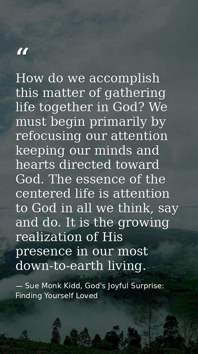 How do we accomplish this matter of gathering life together in God? We must begin primarily by refocusing our attention  — Sue Monk Kidd, God's Joyful Surprise: Finding Yourself Loved