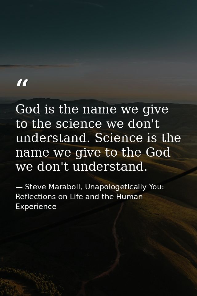 God is the name we give to the science we don't understand. Science is the name we give to the God we don't understand. — Steve Maraboli, Unapologetically You: Reflections on Life and the Human Experience