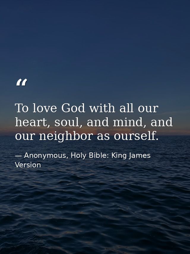 To love God with all our heart, soul, and mind, and our neighbor as ourself. — Anonymous, Holy Bible: King James Version