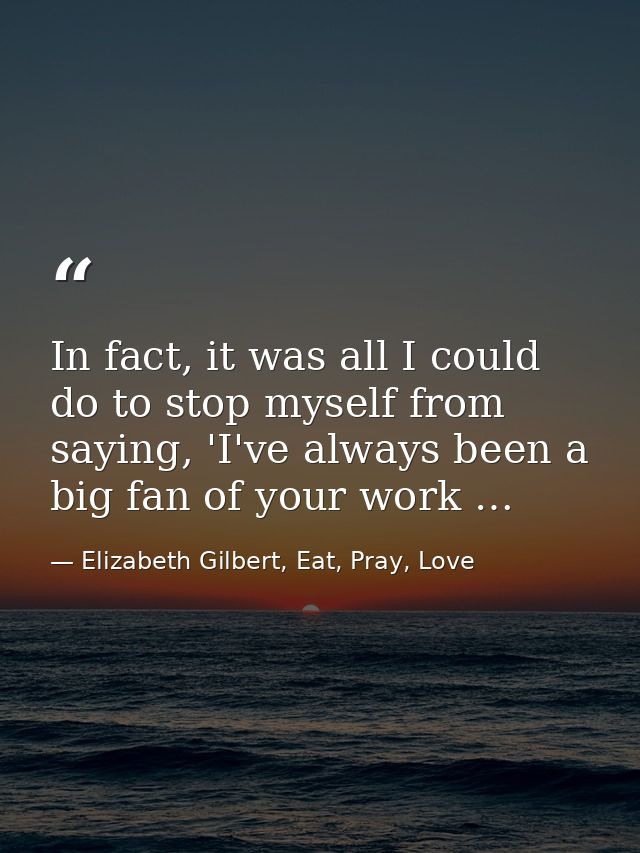 In fact, it was all I could do to stop myself from saying, 'I've always been a big fan of your work … — Elizabeth Gilbert, Eat, Pray, Love