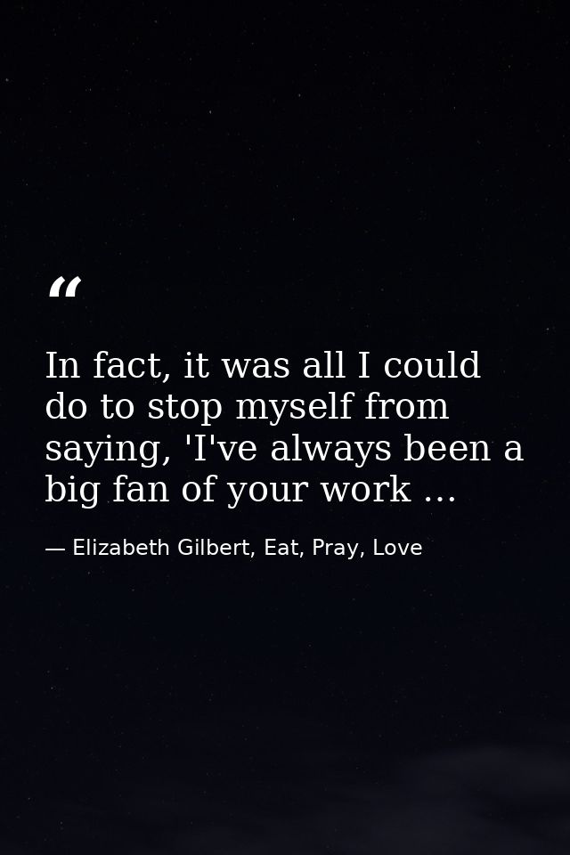 In fact, it was all I could do to stop myself from saying, 'I've always been a big fan of your work … — Elizabeth Gilbert, Eat, Pray, Love