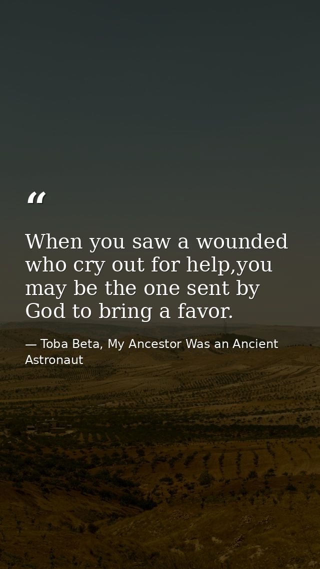 When you saw a wounded who cry out for help,you may be the one sent by God to bring a favor. — Toba Beta, My Ancestor Was an Ancient Astronaut