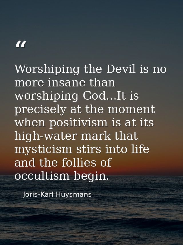Worshiping the Devil is no more insane than worshiping God...It is precisely at the moment when positivism is at its hig — Joris-Karl Huysmans
