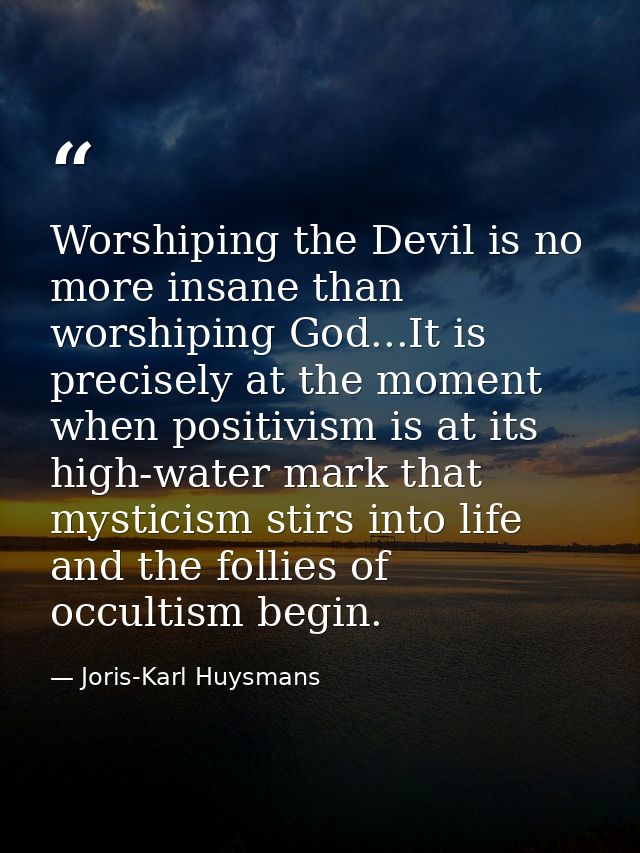 Worshiping the Devil is no more insane than worshiping God...It is precisely at the moment when positivism is at its hig — Joris-Karl Huysmans