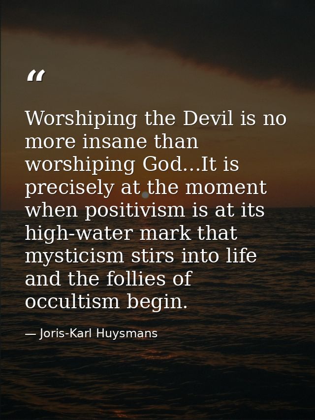 Worshiping the Devil is no more insane than worshiping God...It is precisely at the moment when positivism is at its hig — Joris-Karl Huysmans