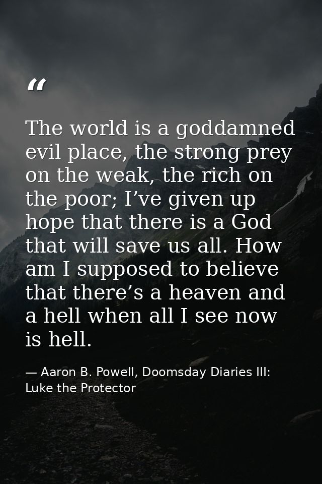 The world is a goddamned evil place, the strong prey on the weak, the rich on the poor; I’ve given up hope that there is — Aaron B. Powell, Doomsday Diaries III: Luke the Protector