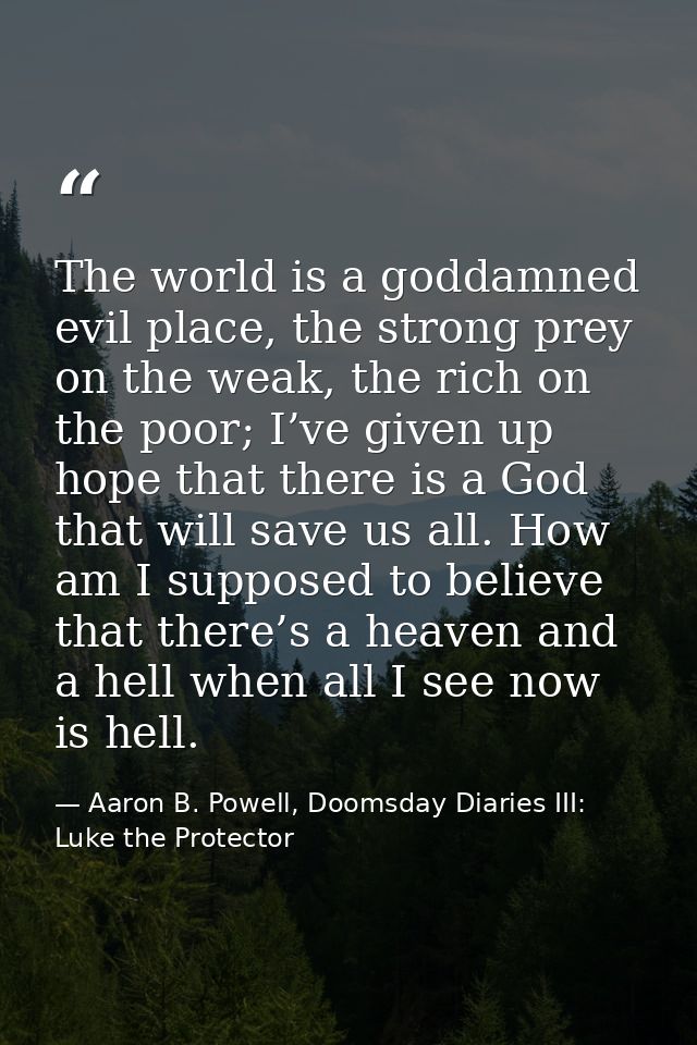 The world is a goddamned evil place, the strong prey on the weak, the rich on the poor; I’ve given up hope that there is — Aaron B. Powell, Doomsday Diaries III: Luke the Protector