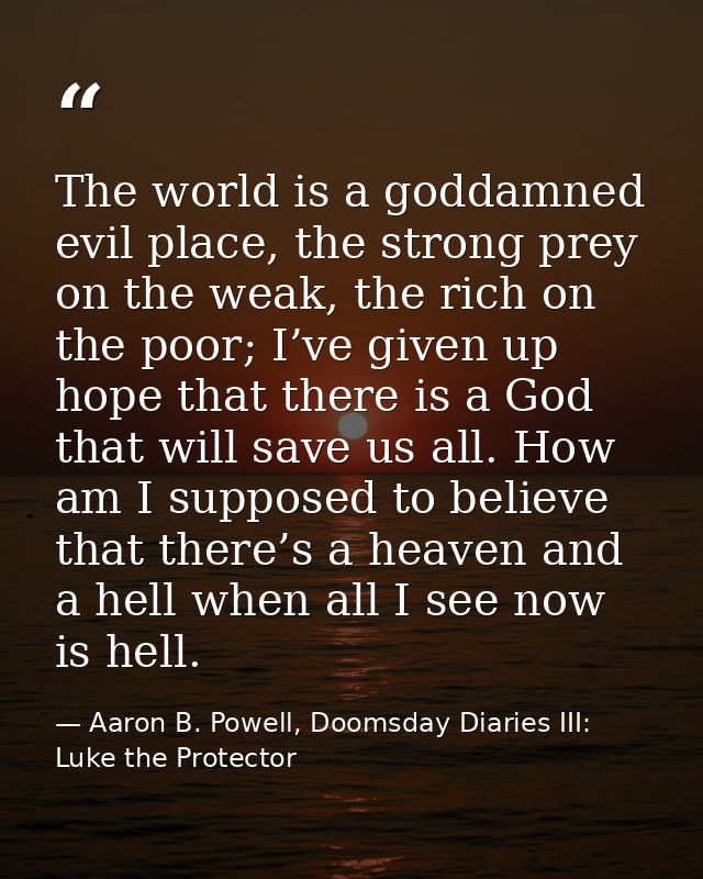 The world is a goddamned evil place, the strong prey on the weak, the rich on the poor; I’ve given up hope that there is — Aaron B. Powell, Doomsday Diaries III: Luke the Protector