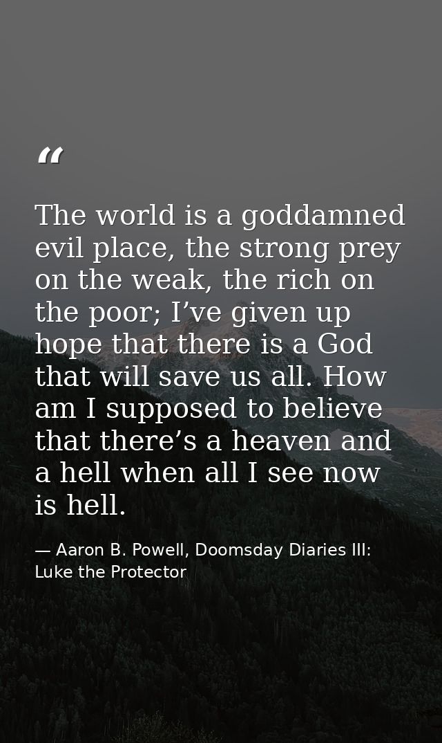 The world is a goddamned evil place, the strong prey on the weak, the rich on the poor; I’ve given up hope that there is — Aaron B. Powell, Doomsday Diaries III: Luke the Protector