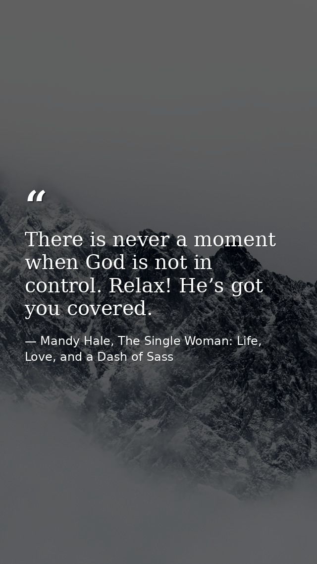 There is never a moment when God is not in control. Relax! He’s got you covered. — Mandy Hale, The Single Woman: Life, Love, and a Dash of Sass
