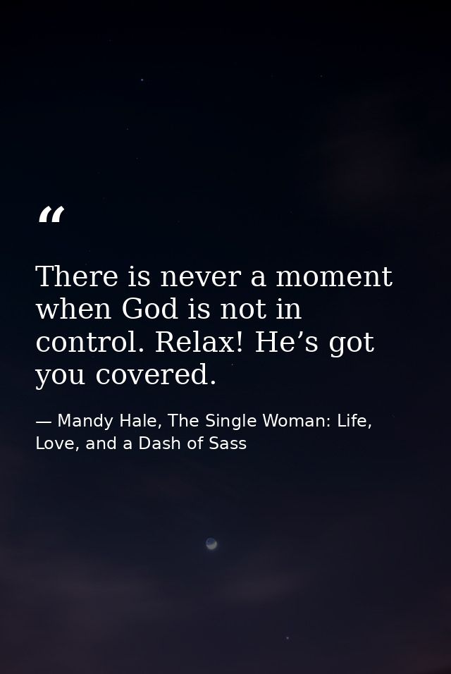 There is never a moment when God is not in control. Relax! He’s got you covered. — Mandy Hale, The Single Woman: Life, Love, and a Dash of Sass