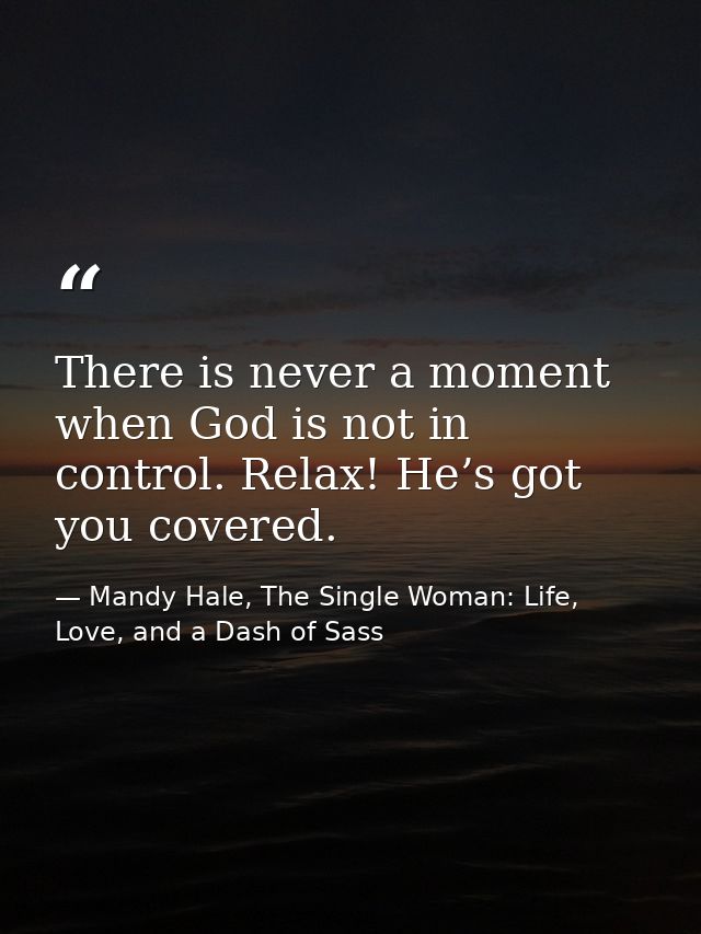 There is never a moment when God is not in control. Relax! He’s got you covered. — Mandy Hale, The Single Woman: Life, Love, and a Dash of Sass