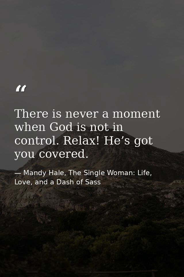 There is never a moment when God is not in control. Relax! He’s got you covered. — Mandy Hale, The Single Woman: Life, Love, and a Dash of Sass