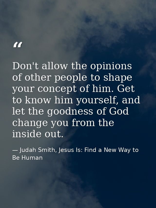 Don't allow the opinions of other people to shape your concept of him. Get to know him yourself, and let the goodness of — Judah Smith, Jesus Is: Find a New Way to Be Human