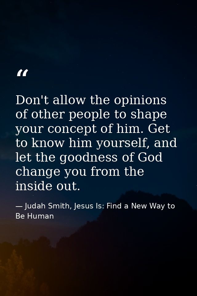 Don't allow the opinions of other people to shape your concept of him. Get to know him yourself, and let the goodness of — Judah Smith, Jesus Is: Find a New Way to Be Human