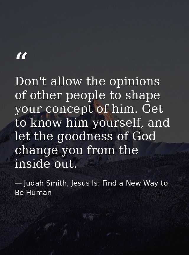 Don't allow the opinions of other people to shape your concept of him. Get to know him yourself, and let the goodness of — Judah Smith, Jesus Is: Find a New Way to Be Human