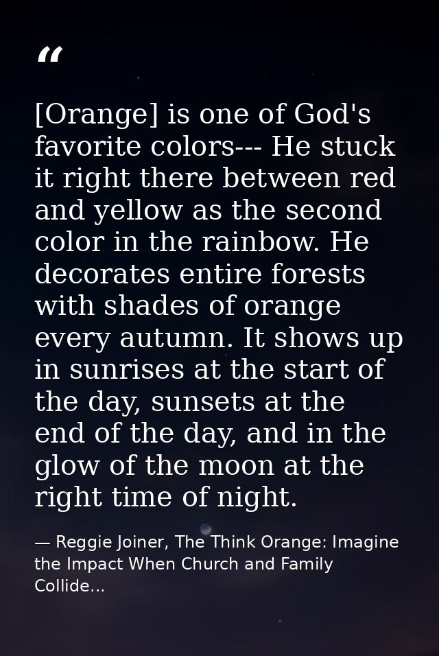 [Orange] is one of God's favorite colors--- He stuck it right there between red and yellow as the second color in the ra — Reggie Joiner, The Think Orange: Imagine the Impact When Church and Family Collide...