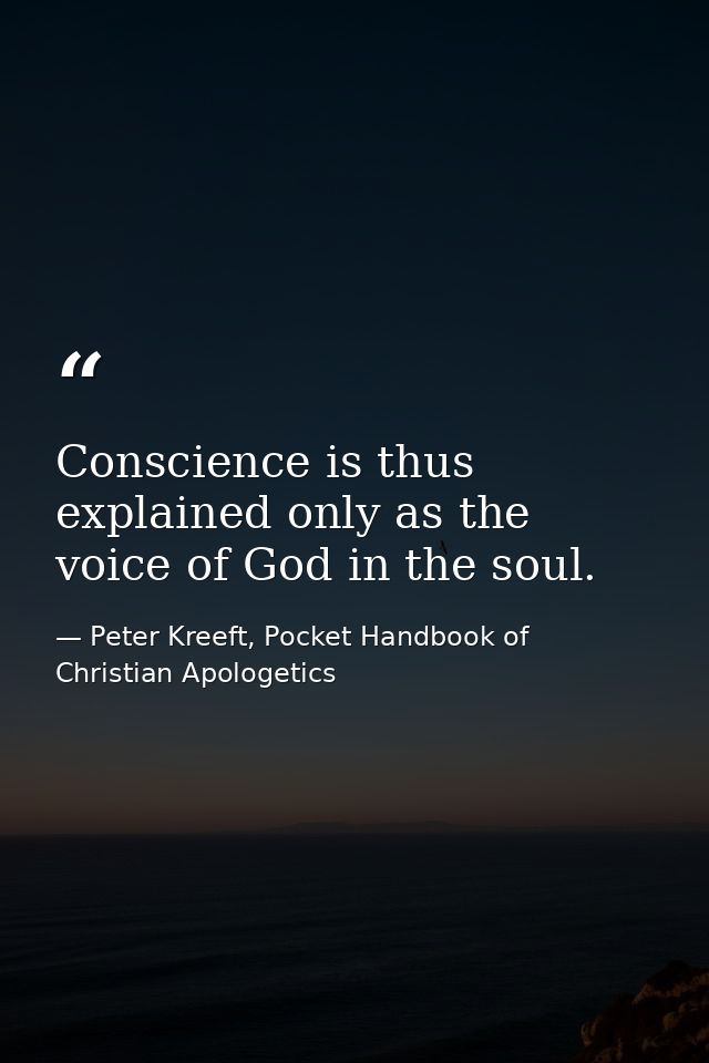 Conscience is thus explained only as the voice of God in the soul. — Peter Kreeft, Pocket Handbook of Christian Apologetics