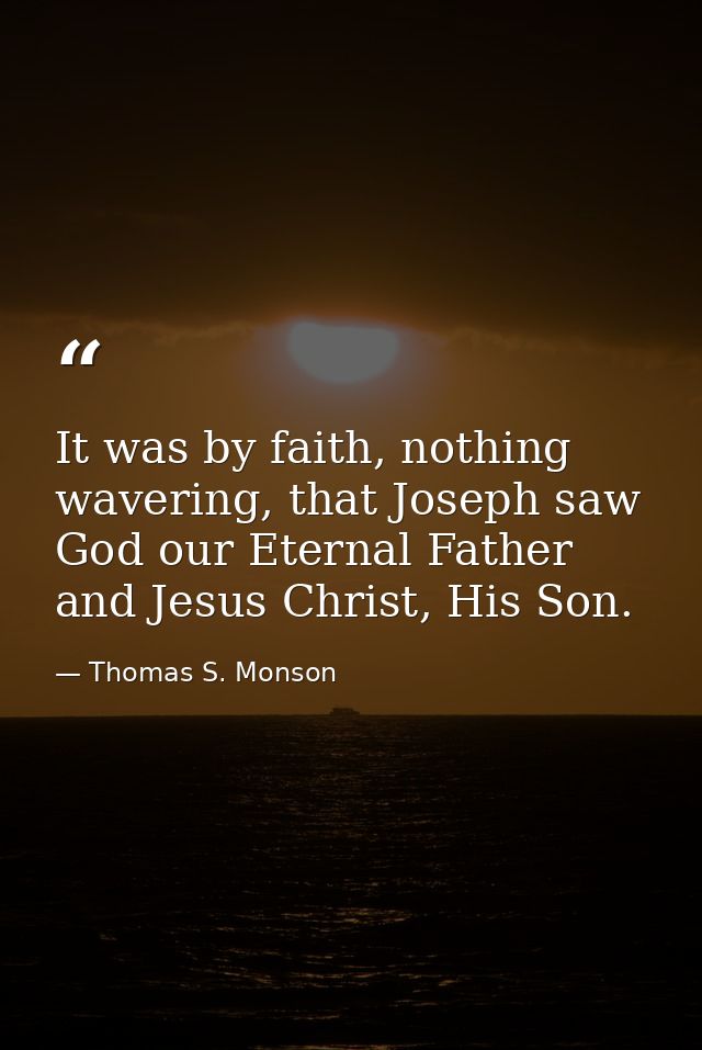 It was by faith, nothing wavering, that Joseph saw God our Eternal Father and Jesus Christ, His Son. — Thomas S. Monson
