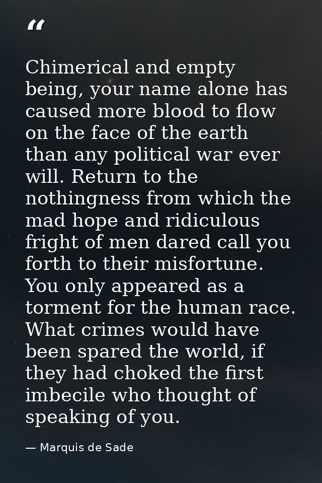 Chimerical and empty being, your name alone has caused more blood to flow on the face of the earth than any political wa — Marquis de Sade