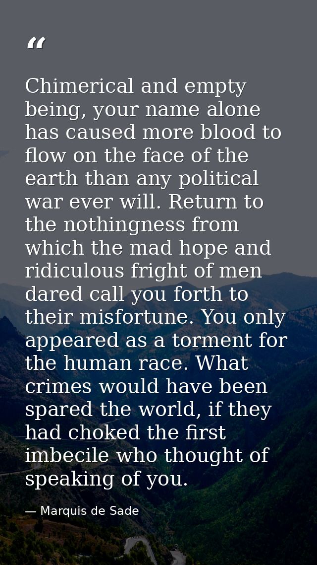 Chimerical and empty being, your name alone has caused more blood to flow on the face of the earth than any political wa — Marquis de Sade