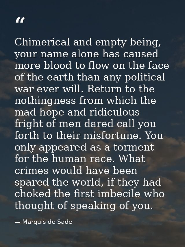 Chimerical and empty being, your name alone has caused more blood to flow on the face of the earth than any political wa — Marquis de Sade