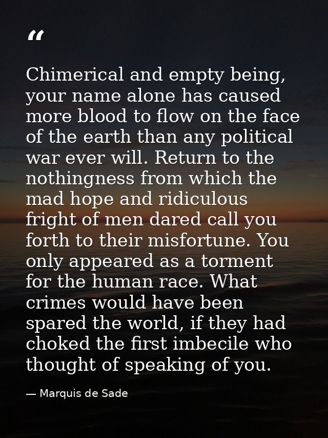 Chimerical and empty being, your name alone has caused more blood to flow on the face of the earth than any political wa — Marquis de Sade