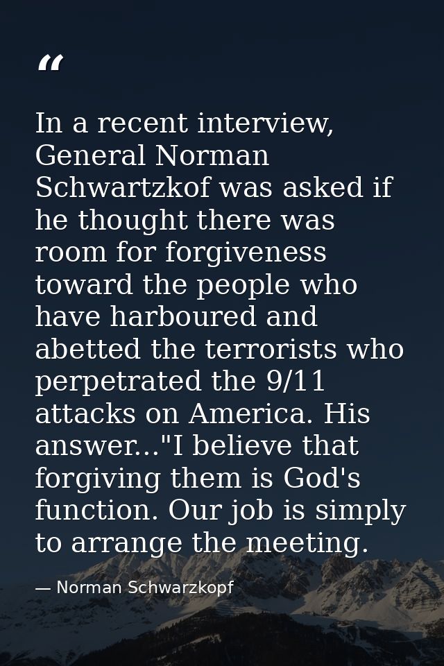 In a recent interview, General Norman Schwartzkof was asked if he thought there was room for forgiveness toward the peop — Norman Schwarzkopf