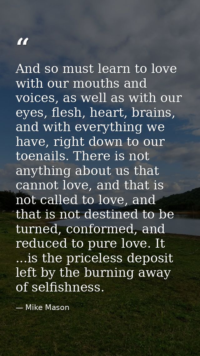 And so must learn to love with our mouths and voices, as well as with our eyes, flesh, heart, brains, and with everythin — Mike Mason