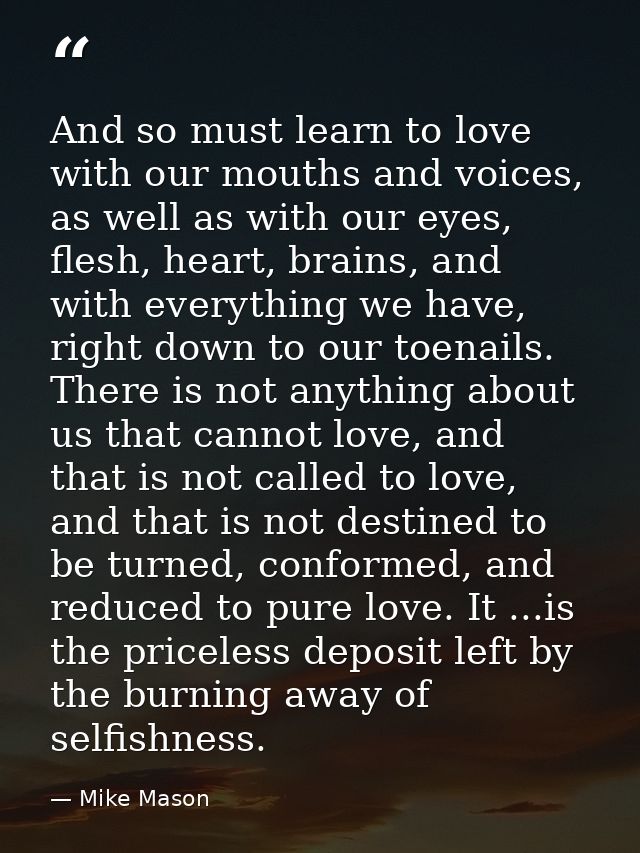 And so must learn to love with our mouths and voices, as well as with our eyes, flesh, heart, brains, and with everythin — Mike Mason