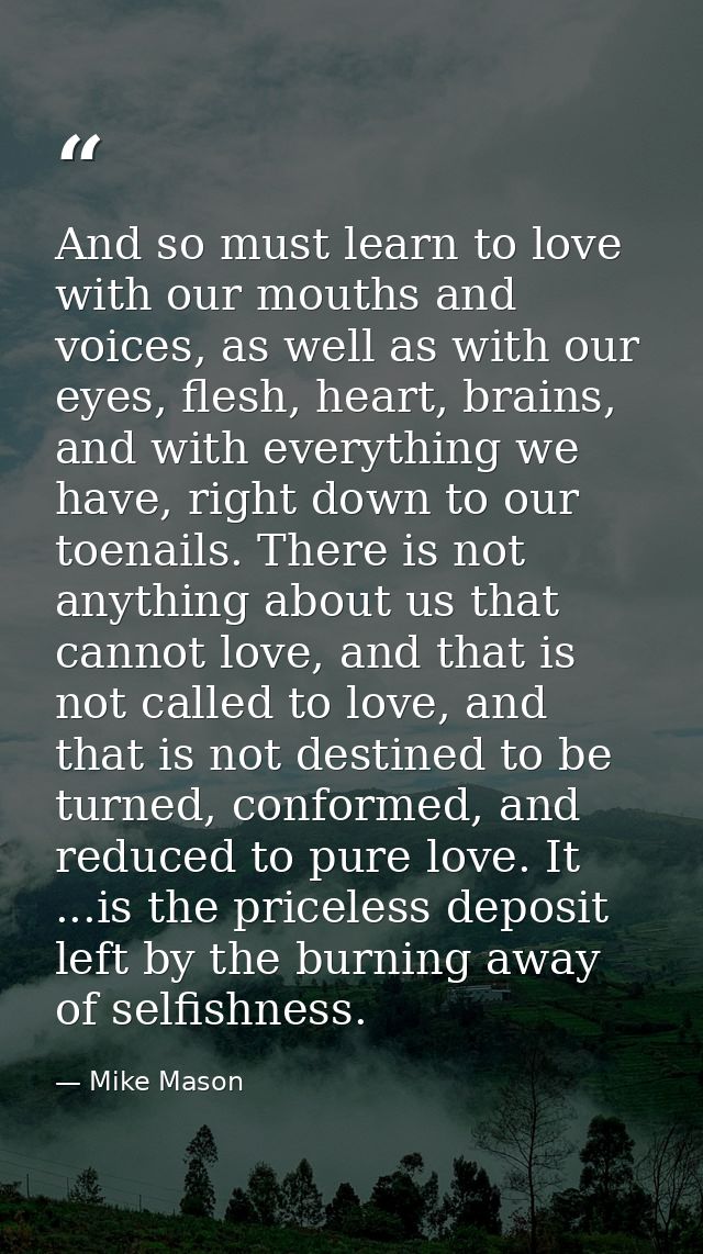 And so must learn to love with our mouths and voices, as well as with our eyes, flesh, heart, brains, and with everythin — Mike Mason