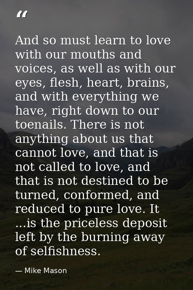 And so must learn to love with our mouths and voices, as well as with our eyes, flesh, heart, brains, and with everythin — Mike Mason