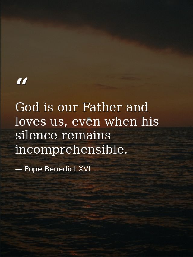 God is our Father and loves us, even when his silence remains incomprehensible. — Pope Benedict XVI