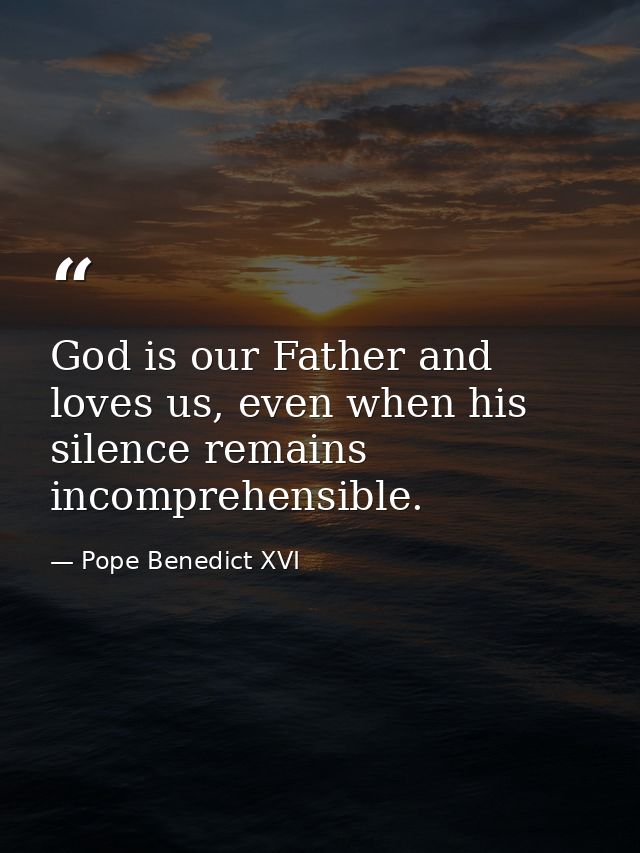 God is our Father and loves us, even when his silence remains incomprehensible. — Pope Benedict XVI