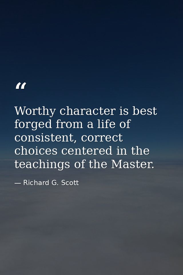 Worthy character is best forged from a life of consistent, correct choices centered in the teachings of the Master. — Richard G. Scott