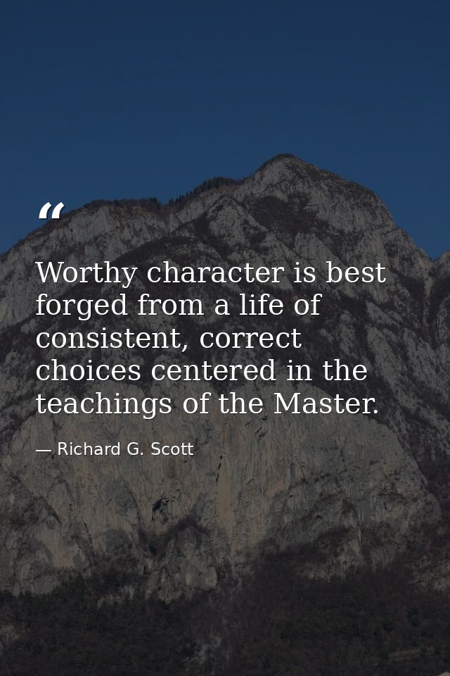 Worthy character is best forged from a life of consistent, correct choices centered in the teachings of the Master. — Richard G. Scott