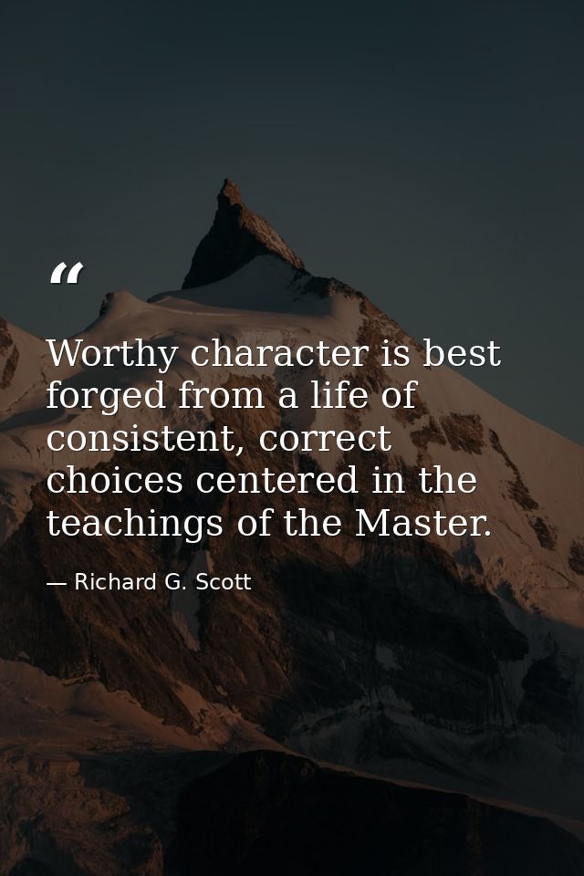 Worthy character is best forged from a life of consistent, correct choices centered in the teachings of the Master. — Richard G. Scott