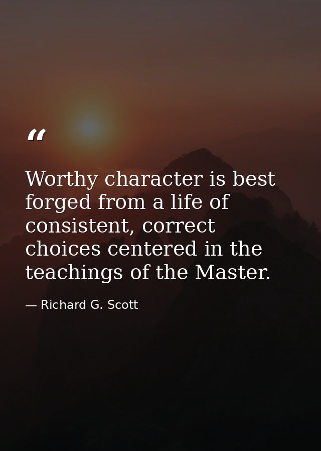 Worthy character is best forged from a life of consistent, correct choices centered in the teachings of the Master. — Richard G. Scott