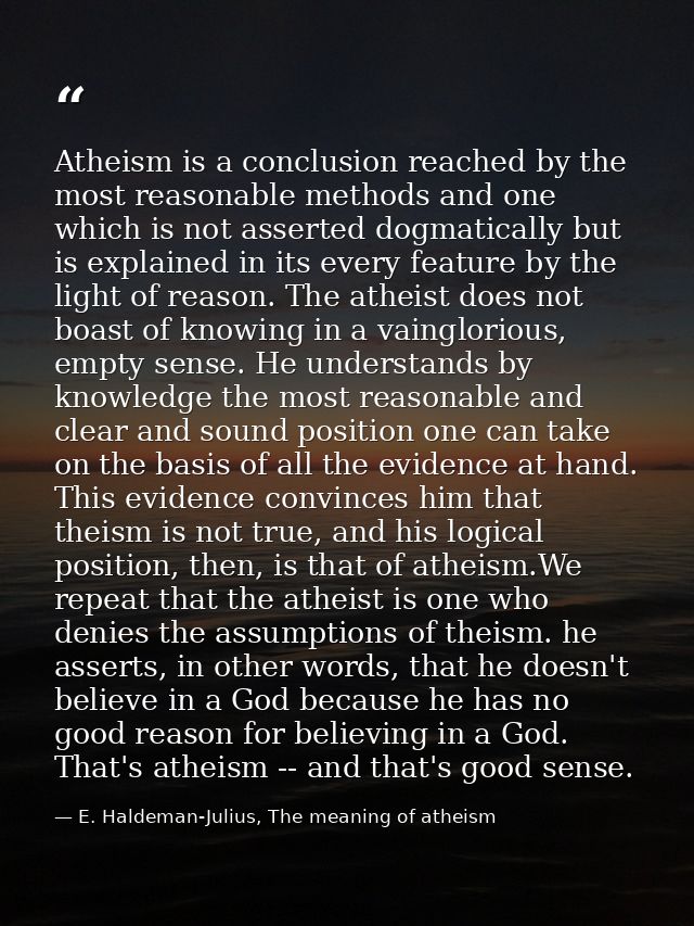 Atheism is a conclusion reached by the most reasonable methods and one which is not asserted dogmatically but is explain — E. Haldeman-Julius, The meaning of atheism