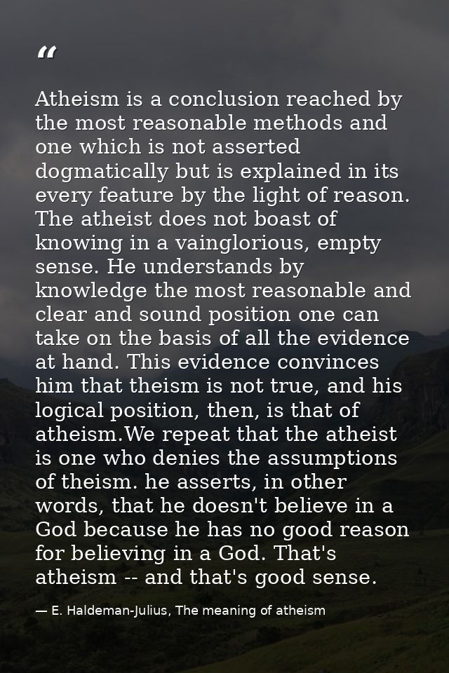 Atheism is a conclusion reached by the most reasonable methods and one which is not asserted dogmatically but is explain — E. Haldeman-Julius, The meaning of atheism