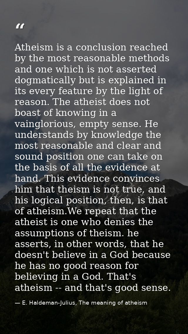 Atheism is a conclusion reached by the most reasonable methods and one which is not asserted dogmatically but is explain — E. Haldeman-Julius, The meaning of atheism